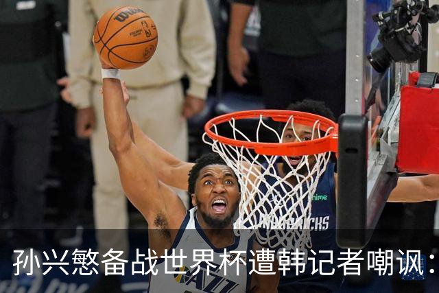 孙兴慜备战世界杯遭韩记者嘲讽：没服过兵役的家伙瞎跑什么呢？